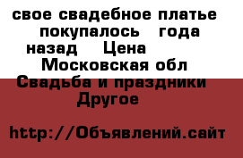 свое свадебное платье - покупалось 2 года назад  › Цена ­ 6 000 - Московская обл. Свадьба и праздники » Другое   